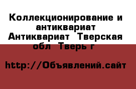 Коллекционирование и антиквариат Антиквариат. Тверская обл.,Тверь г.